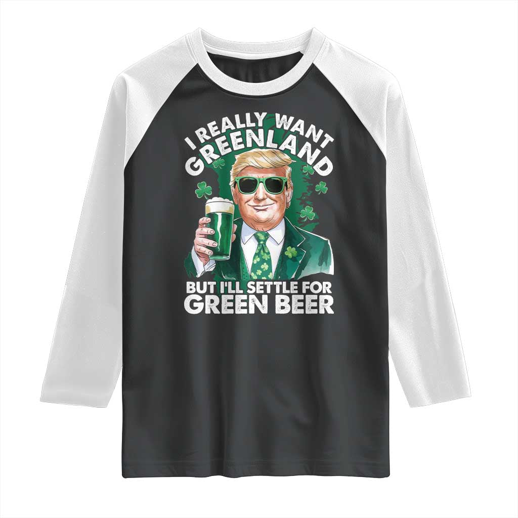 Funny Trump St Patrick's Day Raglan Shirt I Really Want Greenland But I'll Settle For Green Beer TS11 Black White Print Your Wear