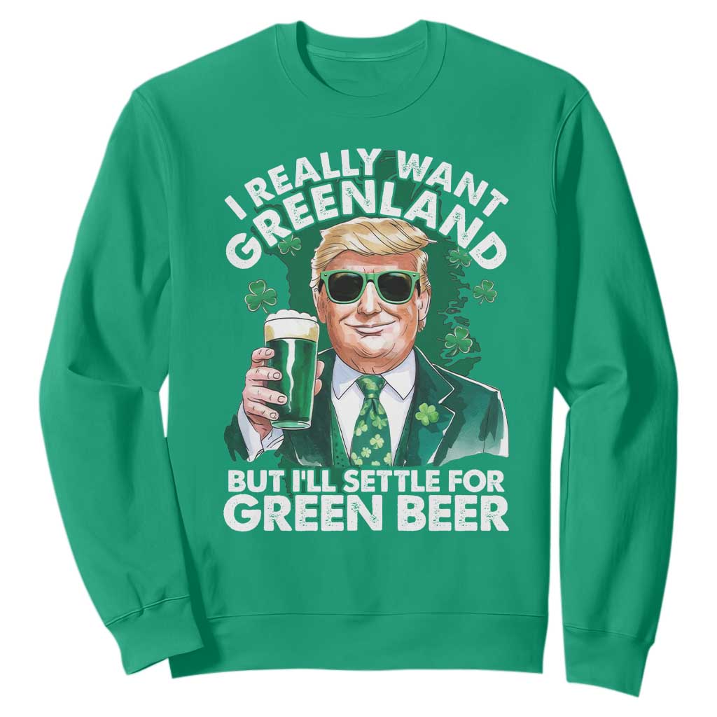 Funny Trump St Patrick's Day Sweatshirt I Really Want Greenland But I'll Settle For Green Beer TS11 Irish Green Print Your Wear