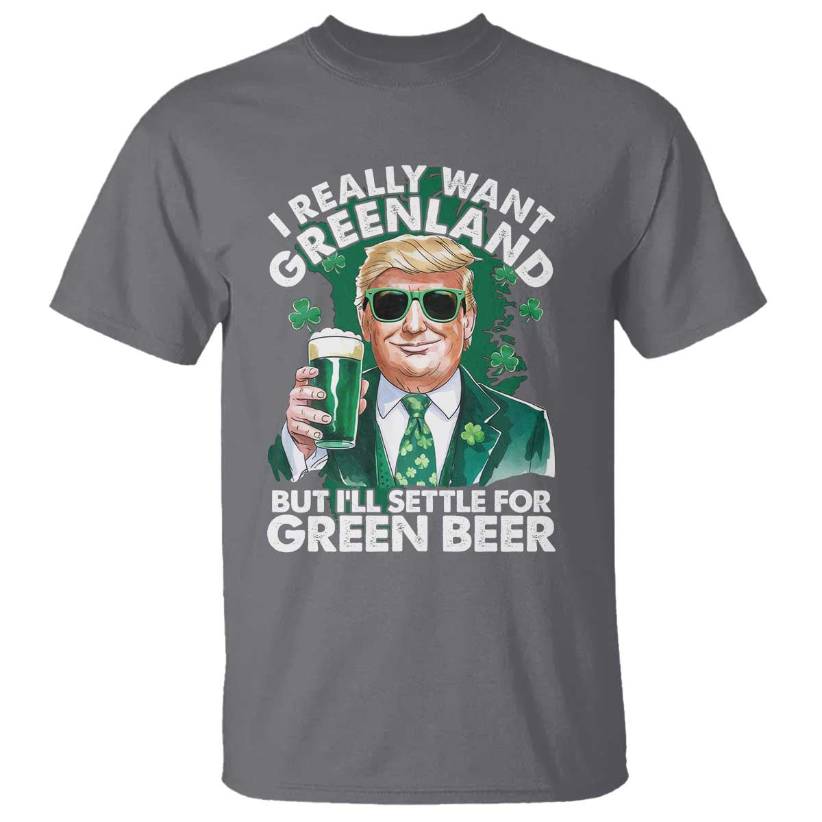 Funny Trump St Patrick's Day T Shirt I Really Want Greenland But I'll Settle For Green Beer TS11 Charcoal Print Your Wear