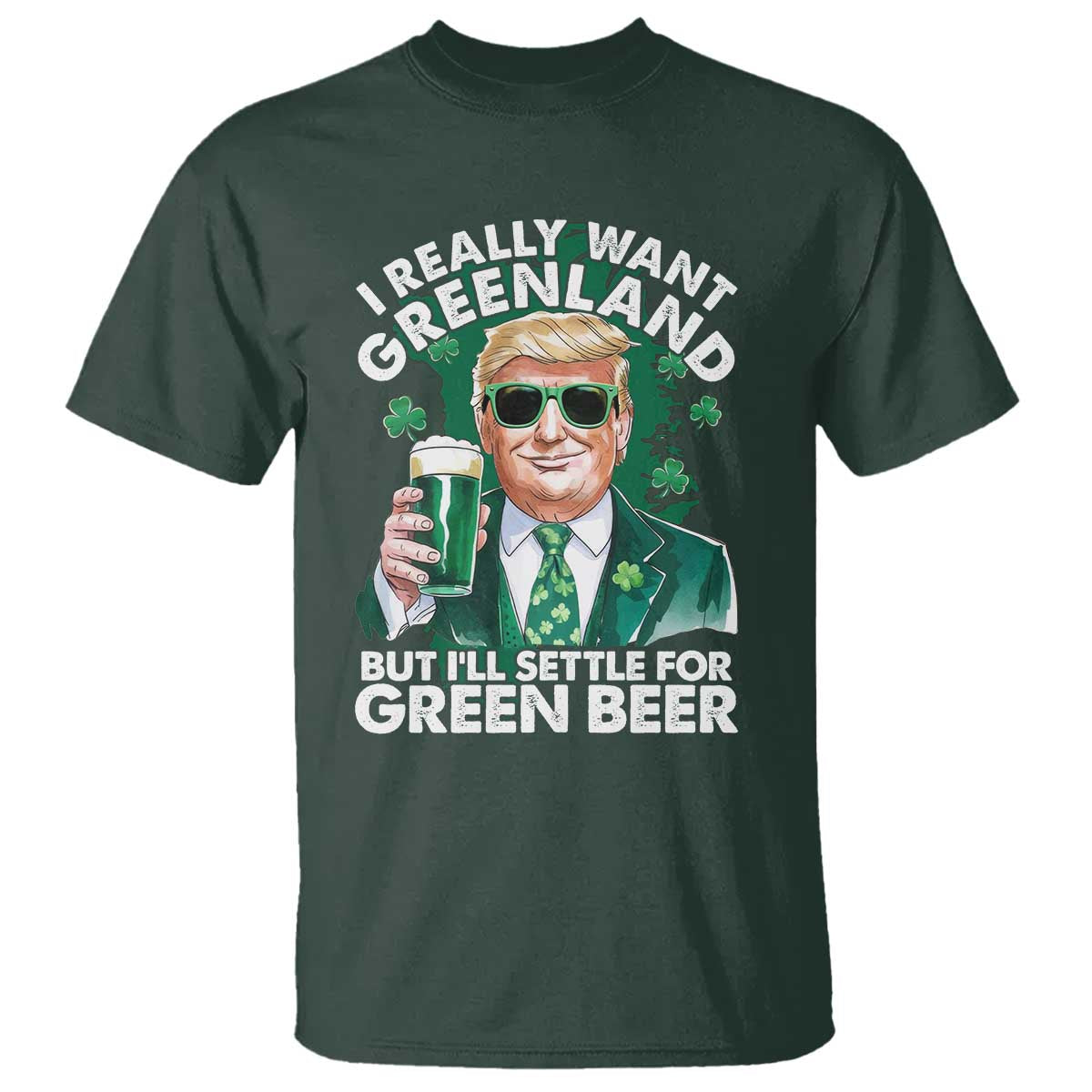 Funny Trump St Patrick's Day T Shirt I Really Want Greenland But I'll Settle For Green Beer TS11 Dark Forest Green Print Your Wear