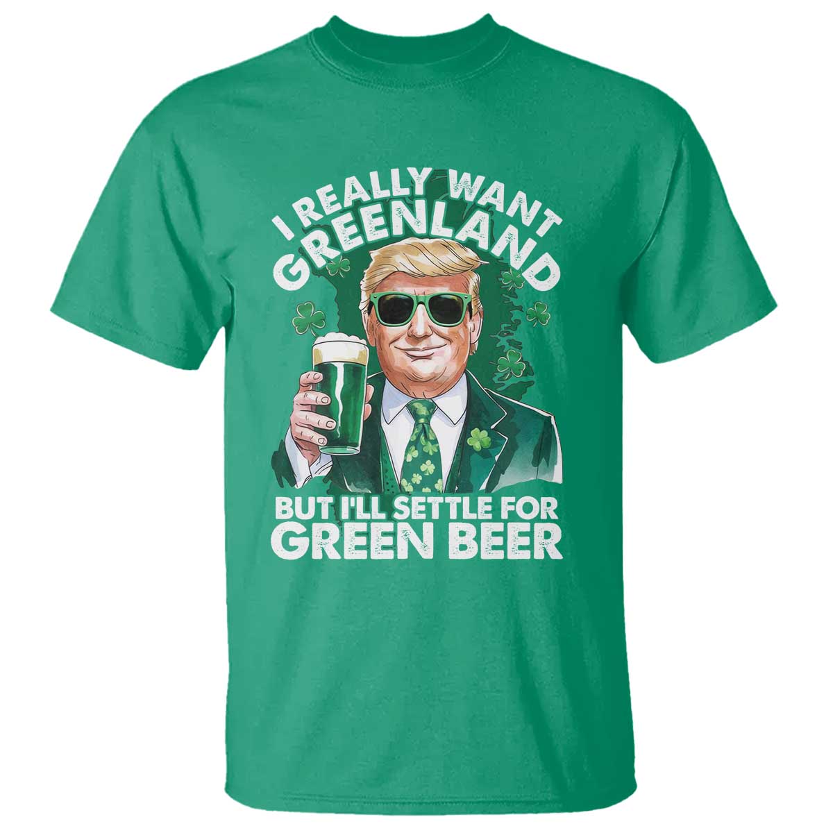 Funny Trump St Patrick's Day T Shirt I Really Want Greenland But I'll Settle For Green Beer TS11 Irish Green Print Your Wear