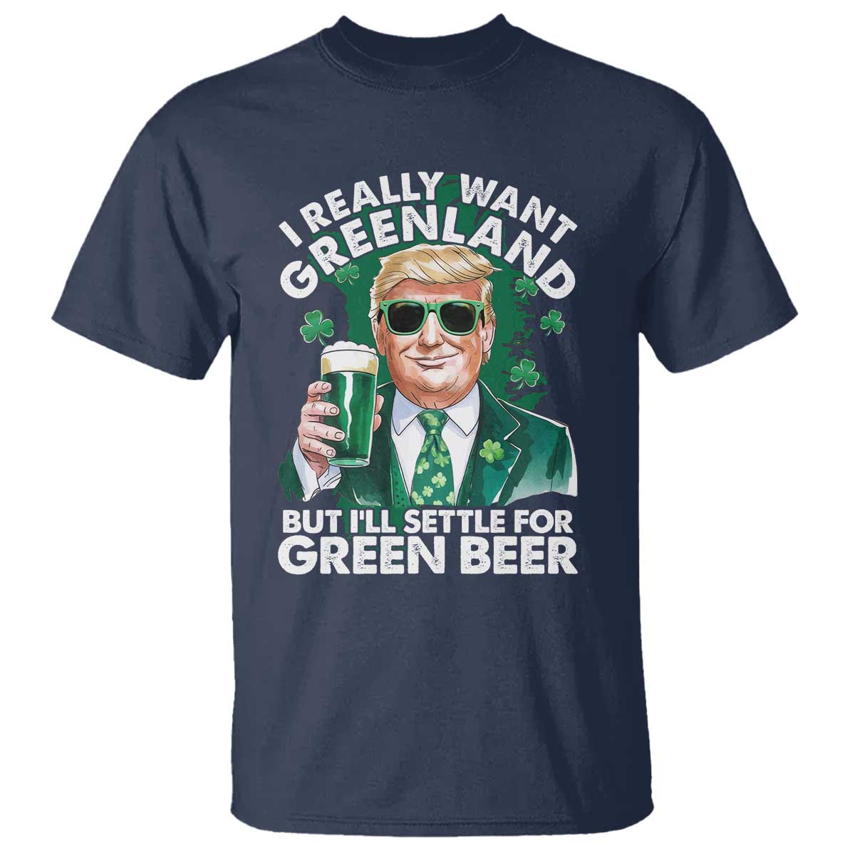 Funny Trump St Patrick's Day T Shirt I Really Want Greenland But I'll Settle For Green Beer TS11 Navy Print Your Wear