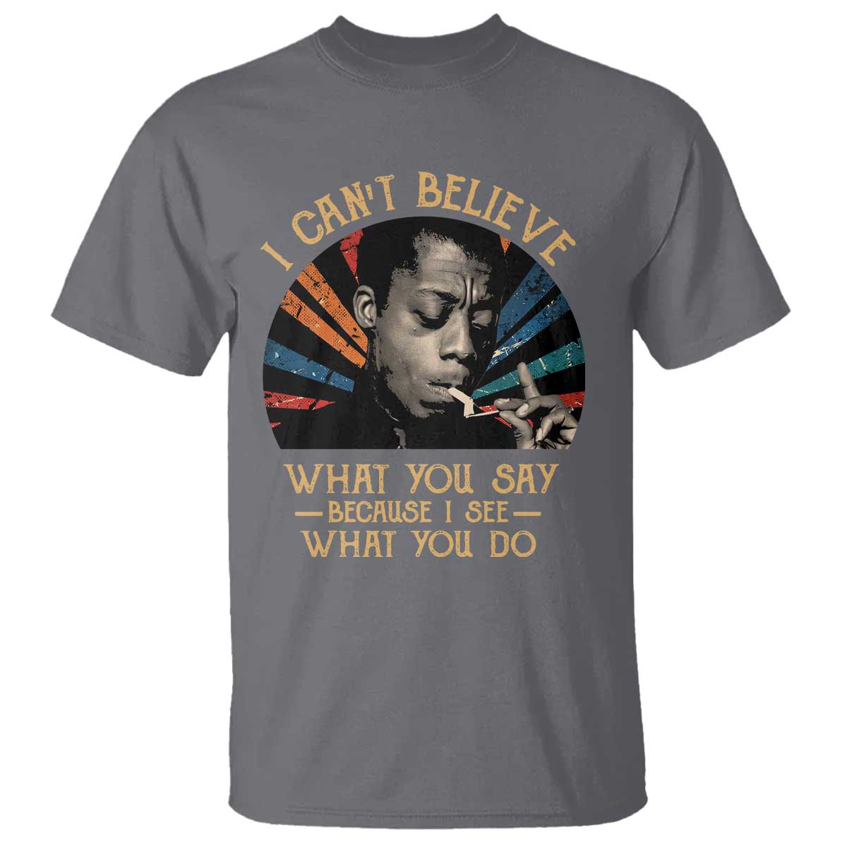 James Baldwin Inspirational Quotes T Shirt I Can't Believe What You Say Because I See What You Do Retro Stripes TS11 Charcoal Print Your Wear