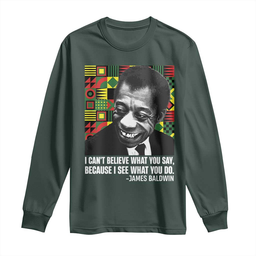 James Baldwin Inspirational Quotes Long Sleeve Shirt I Can't Believe What You Say Because I See What You Do Black History TS11 Dark Forest Green Print Your Wear