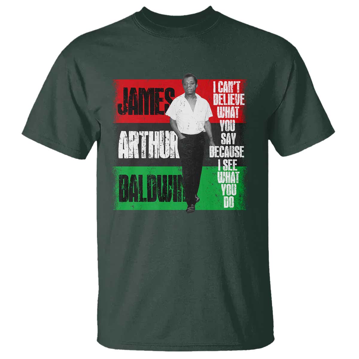 James Arthur Baldwin Quote T Shirt I Can't Believe What You Say Because I See What You Do TS11 Dark Forest Green Print Your Wear