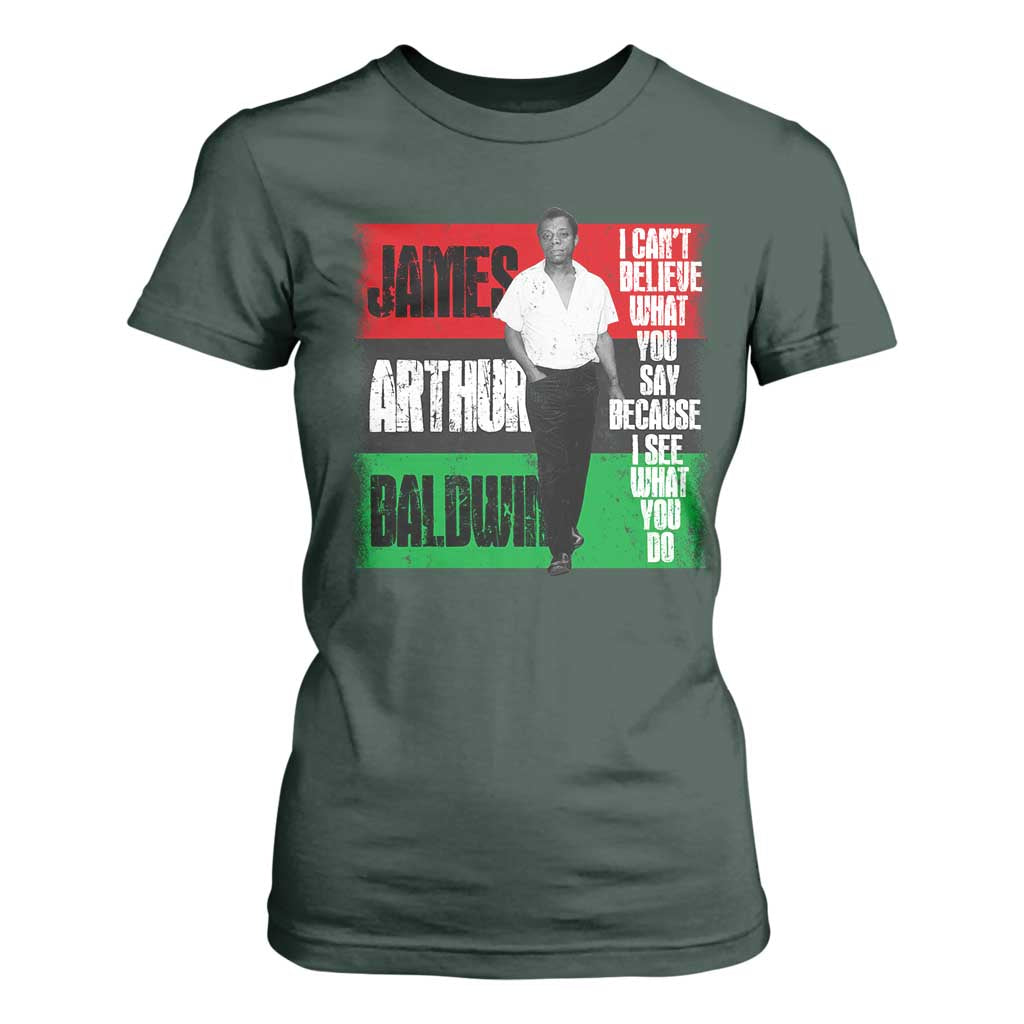 James Arthur Baldwin Quote T Shirt For Women I Can't Believe What You Say Because I See What You Do TS11 Dark Forest Green Print Your Wear