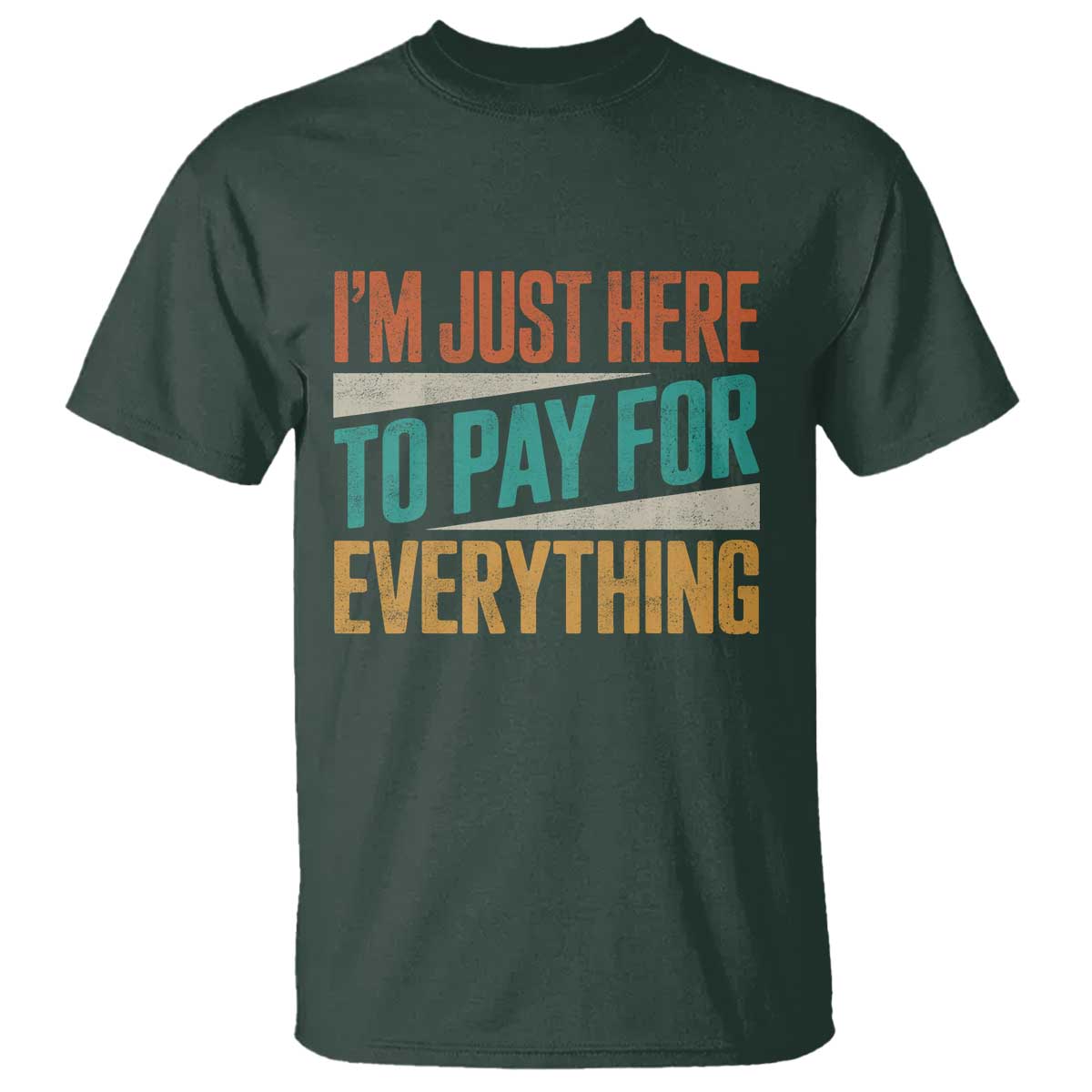 I Am Just Here To Pay For Everything T Shirt Funny Mom Dad TS11 Dark Forest Green Print Your Wear