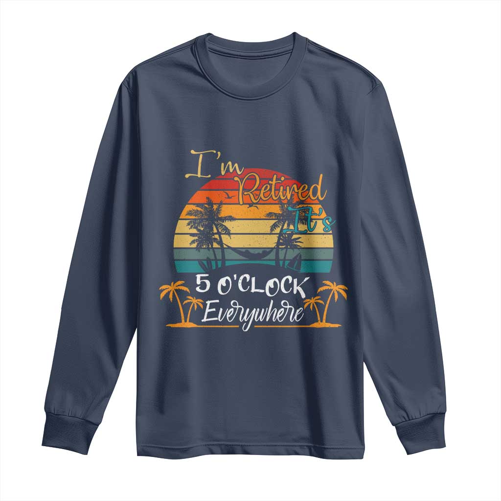 Funny I Am Retired It Is 5 Oclock Everywhere Long Sleeve Shirt Summer Retirement TS11 Navy Print Your Wear