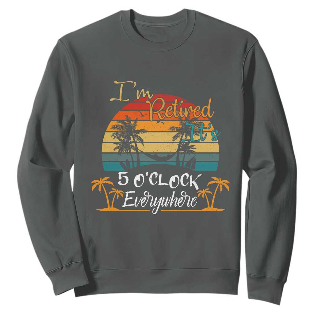 Funny I Am Retired It Is 5 Oclock Everywhere Sweatshirt Summer Retirement TS11 Dark Heather Print Your Wear