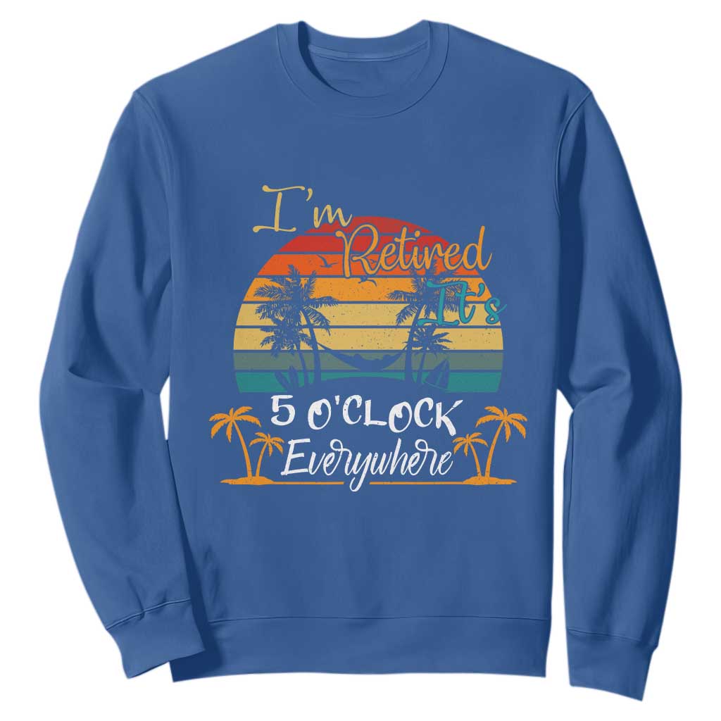 Funny I Am Retired It Is 5 Oclock Everywhere Sweatshirt Summer Retirement TS11 Royal Blue Print Your Wear