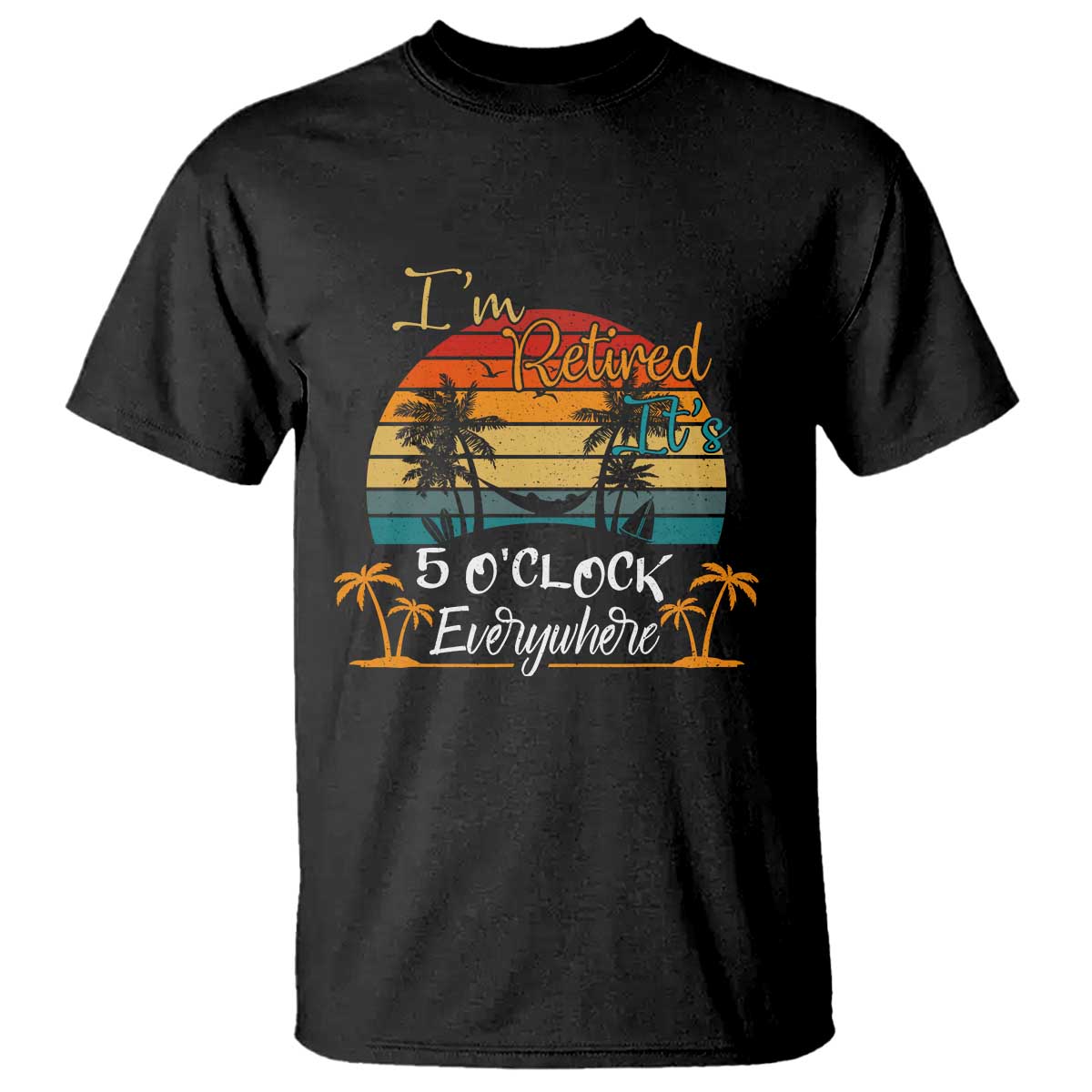 Funny I Am Retired It Is 5 Oclock Everywhere T Shirt Summer Retirement TS11 Black Print Your Wear