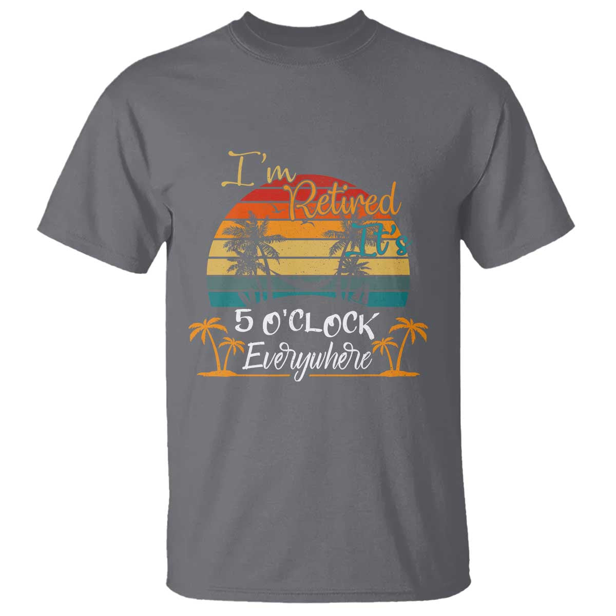 Funny I Am Retired It Is 5 Oclock Everywhere T Shirt Summer Retirement TS11 Charcoal Print Your Wear
