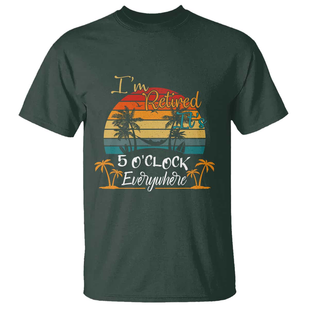 Funny I Am Retired It Is 5 Oclock Everywhere T Shirt Summer Retirement TS11 Dark Forest Green Print Your Wear