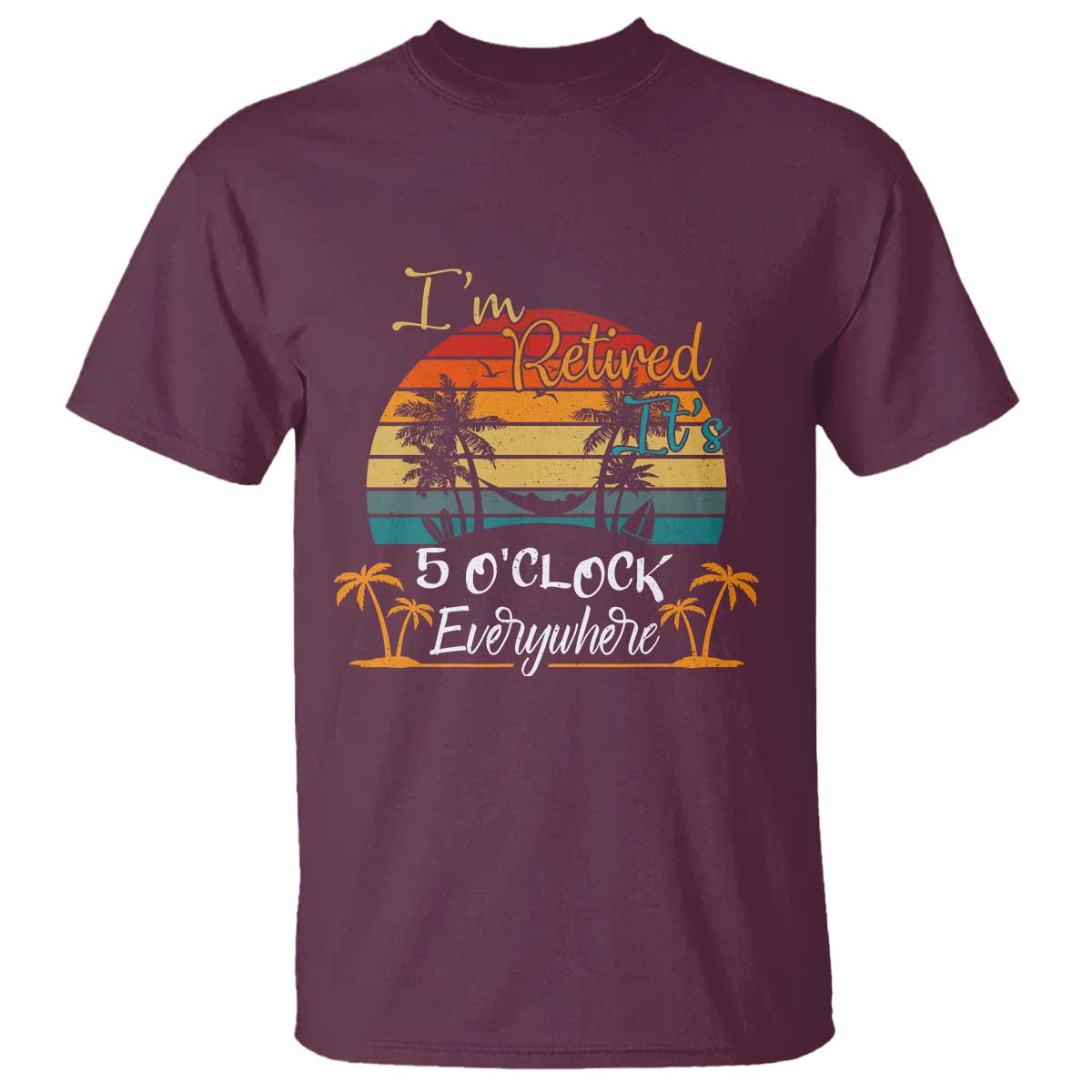 Funny I Am Retired It Is 5 Oclock Everywhere T Shirt Summer Retirement TS11 Maroon Print Your Wear