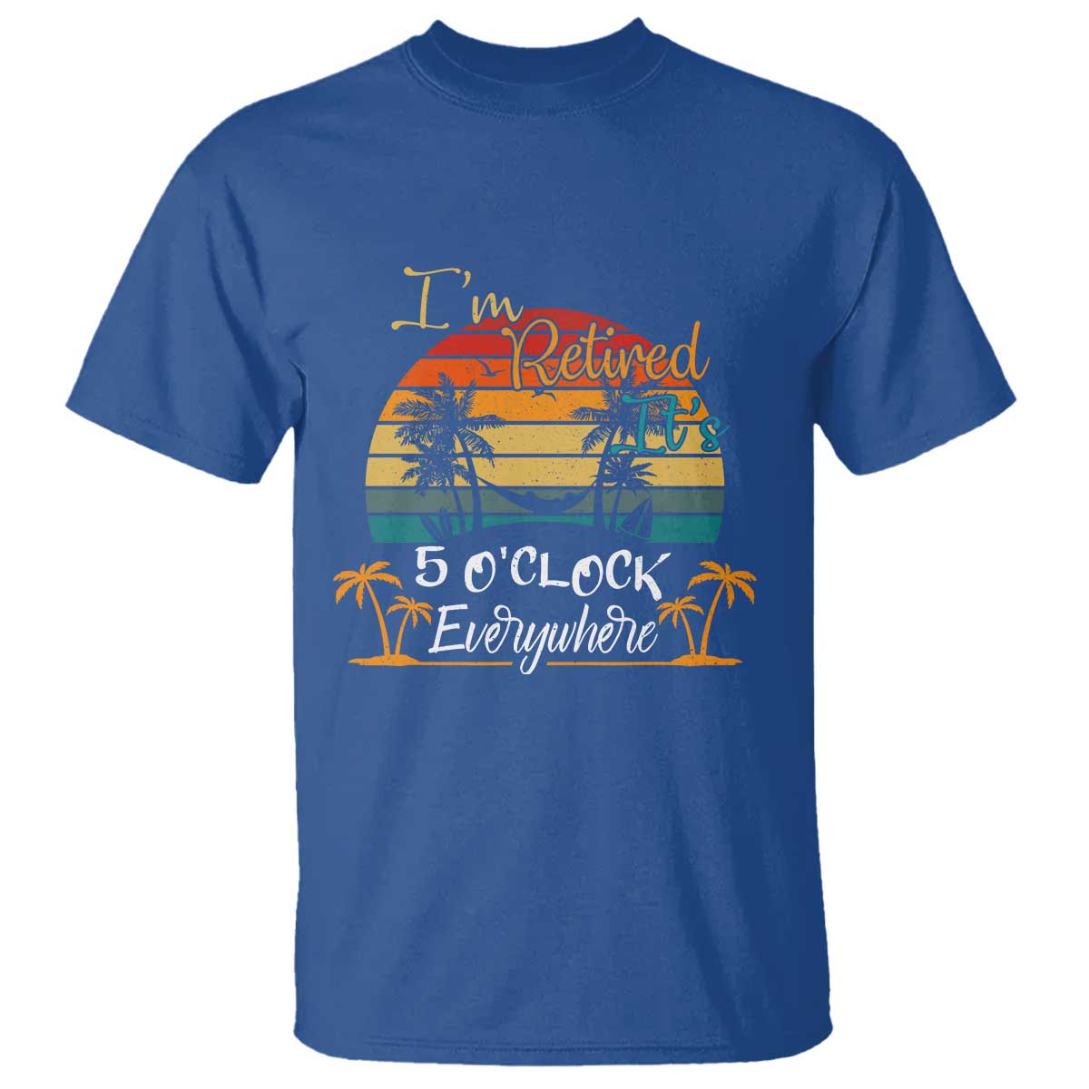 Funny I Am Retired It Is 5 Oclock Everywhere T Shirt Summer Retirement TS11 Royal Blue Print Your Wear