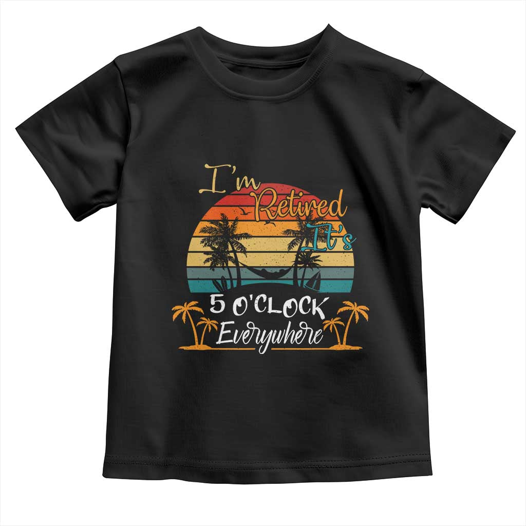 Funny I Am Retired It Is 5 Oclock Everywhere Toddler T Shirt Summer Retirement TS11 Black Print Your Wear