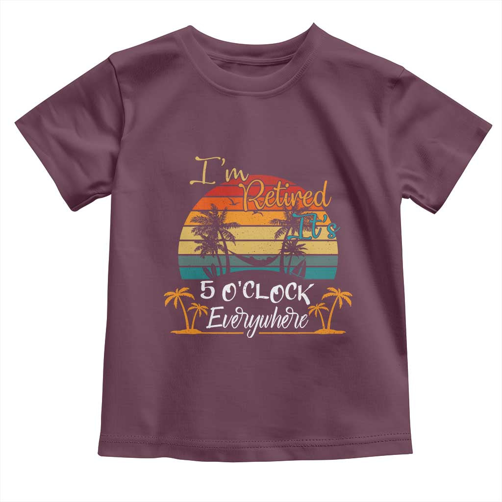 Funny I Am Retired It Is 5 Oclock Everywhere Toddler T Shirt Summer Retirement TS11 Maroon Print Your Wear