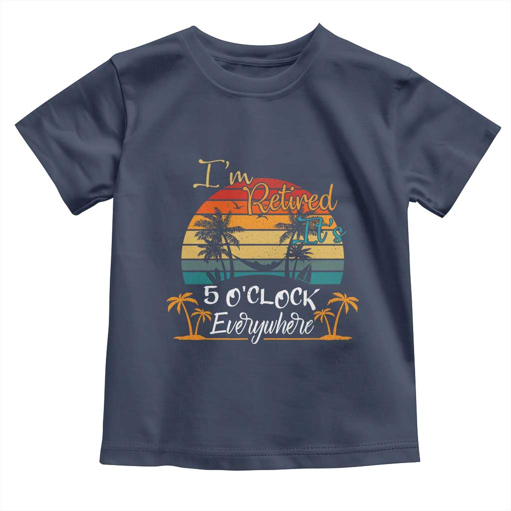 Funny I Am Retired It Is 5 Oclock Everywhere Toddler T Shirt Summer Retirement TS11 Navy Print Your Wear