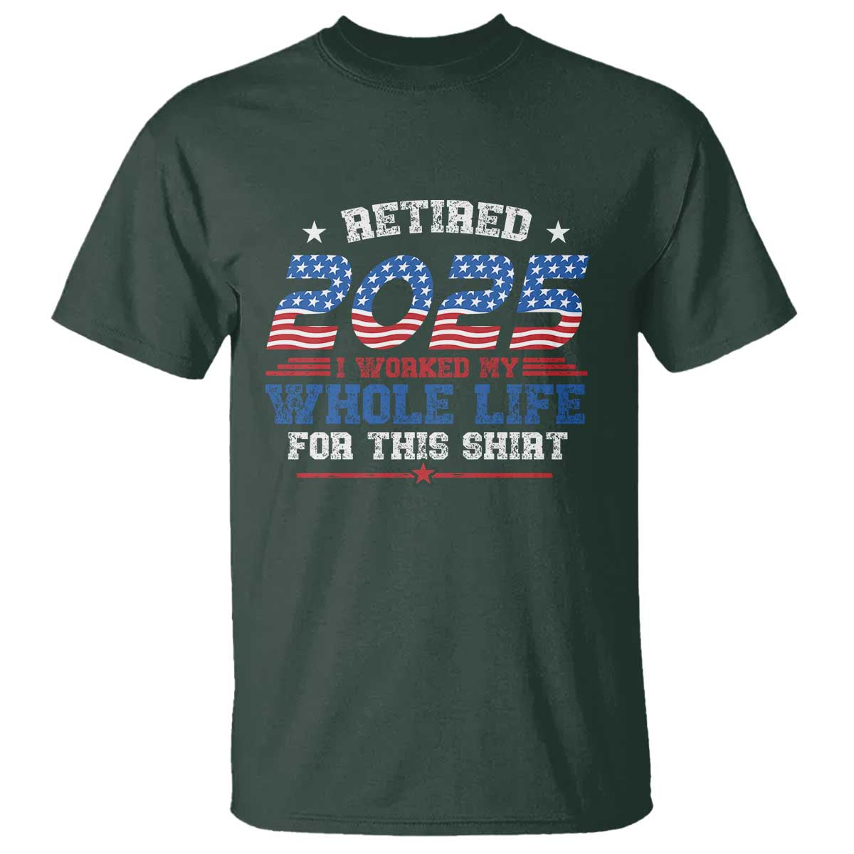 Funny Retirement T Shirt Retired 2025 I Worked My Whole Life For This Shirt USA Flag TS11 Dark Forest Green Print Your Wear