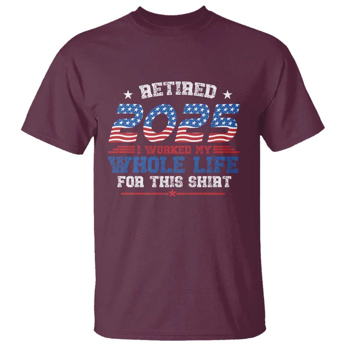 Funny Retirement T Shirt Retired 2025 I Worked My Whole Life For This Shirt USA Flag TS11 Maroon Print Your Wear