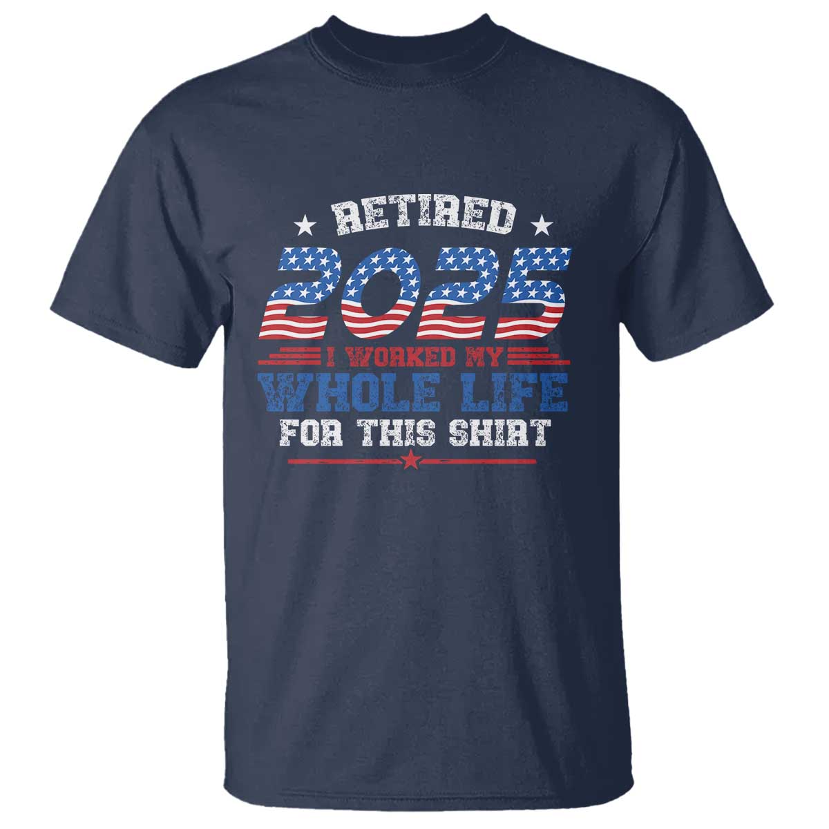 Funny Retirement T Shirt Retired 2025 I Worked My Whole Life For This Shirt USA Flag TS11 Navy Print Your Wear