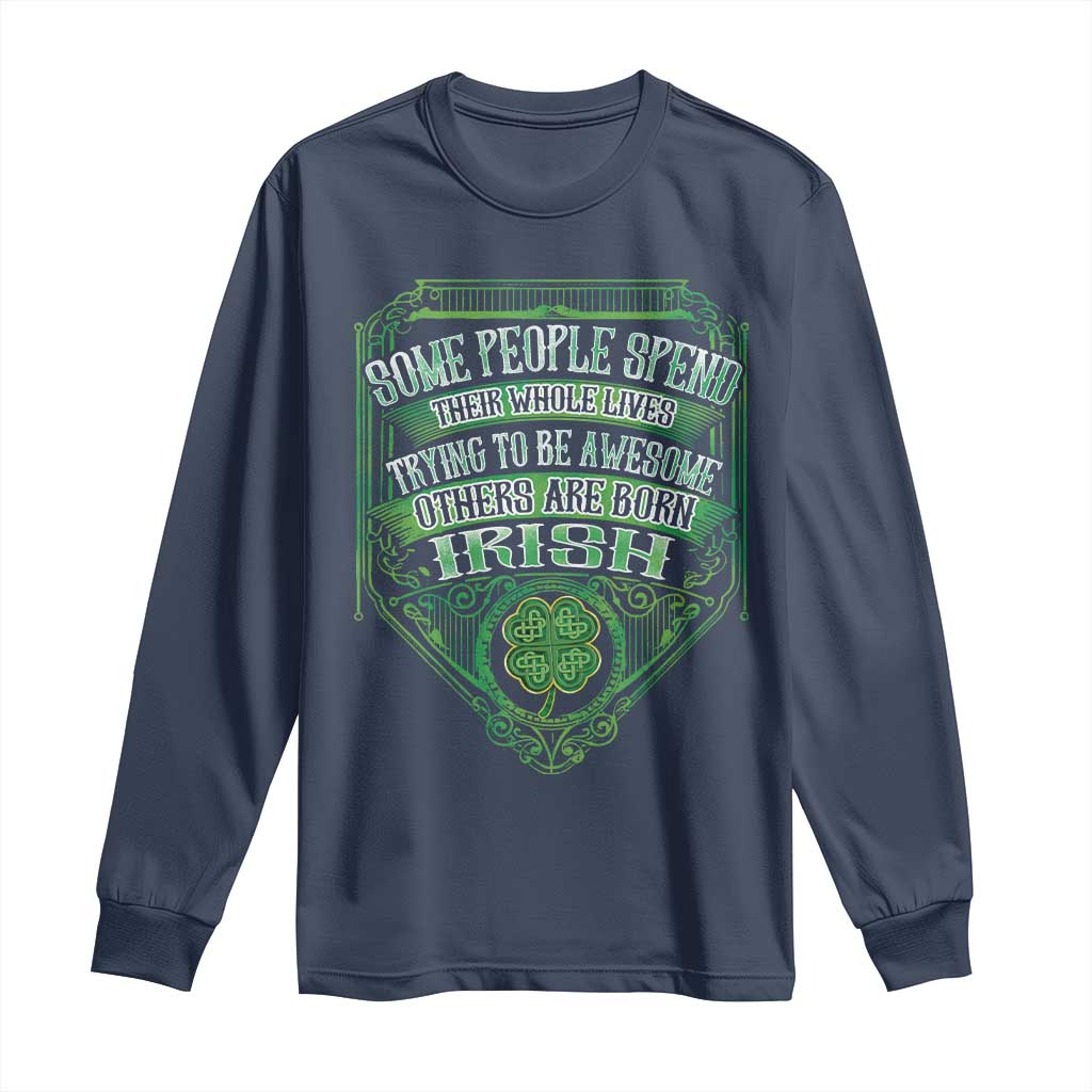 Funny Irish Pride Long Sleeve Shirt Some People Spend Their Whole Lives Trying To Be Awesome Others Are Born Irish TS11 Navy Print Your Wear