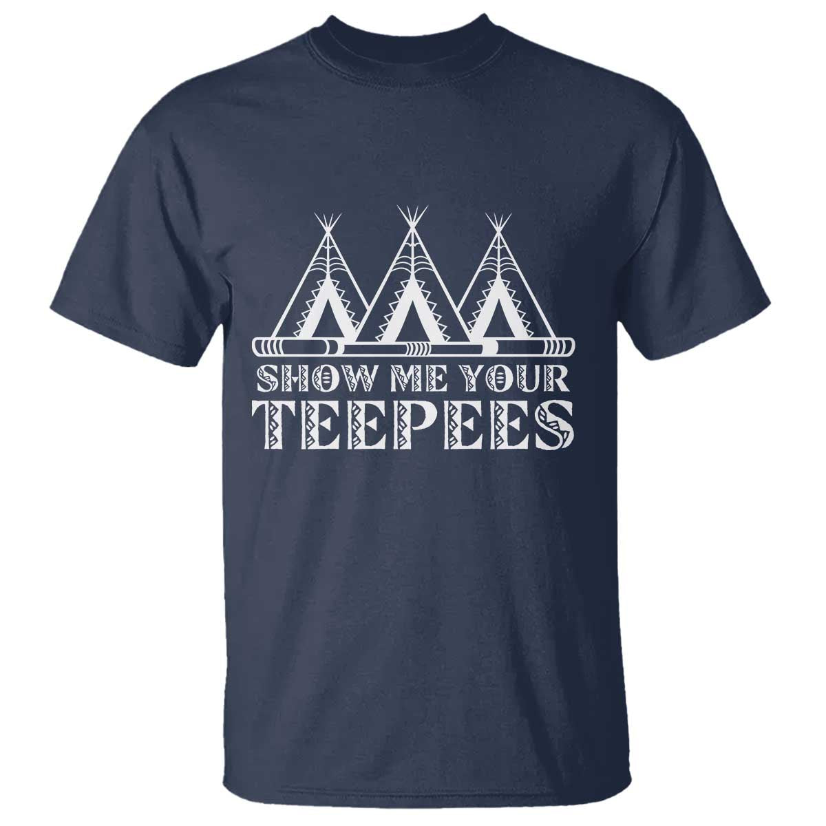 Funny Show Me Your Teepees T Shirt Native American Indian Pride Tipi TS11 Navy Print Your Wear