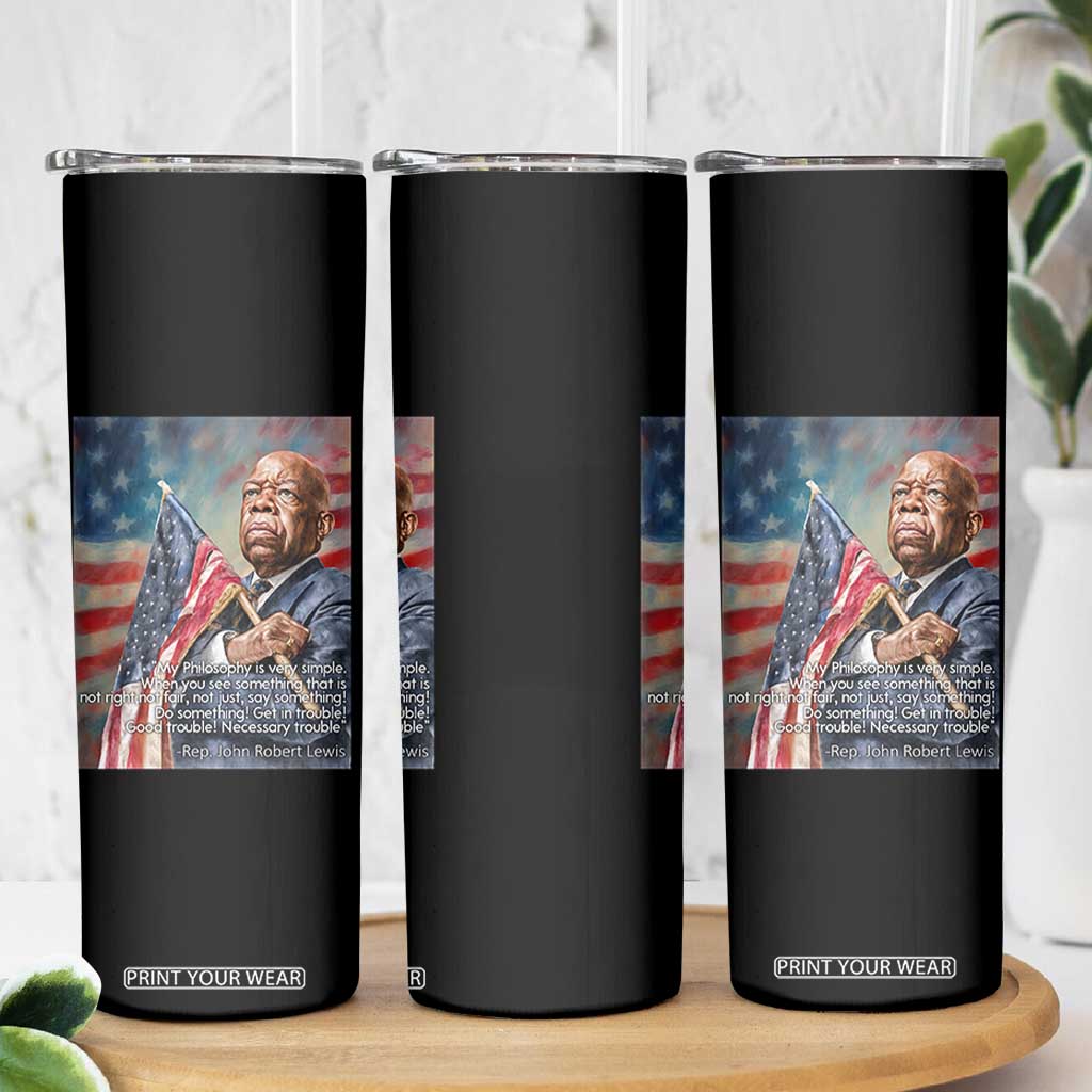John Lewis Skinny Tumbler My Philosophy Is Very Simple Get In Good Trouble Necessary Trouble TS11 Print Your Wear