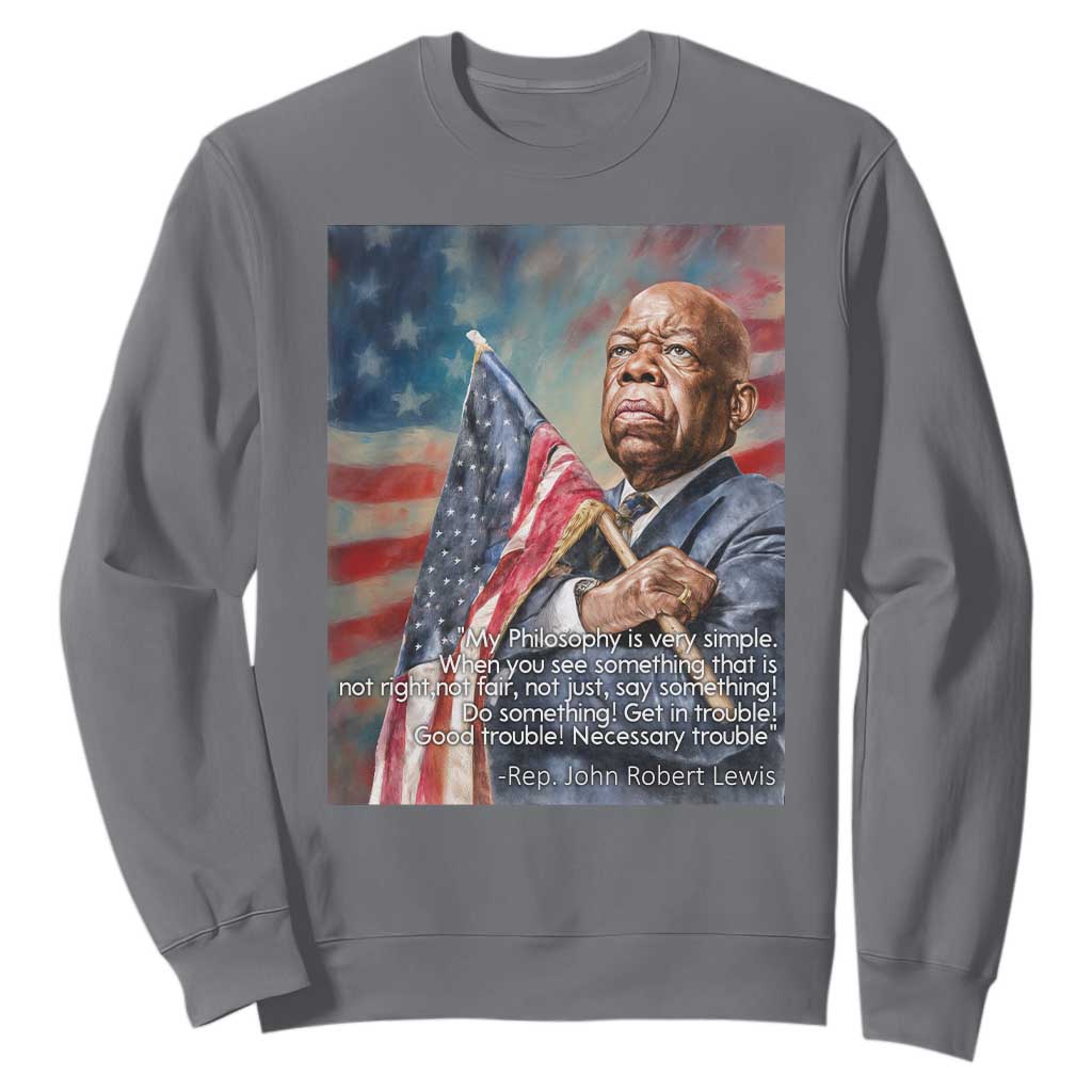 John Lewis Sweatshirt My Philosophy Is Very Simple Get In Good Trouble Necessary Trouble TS11 Charcoal Print Your Wear