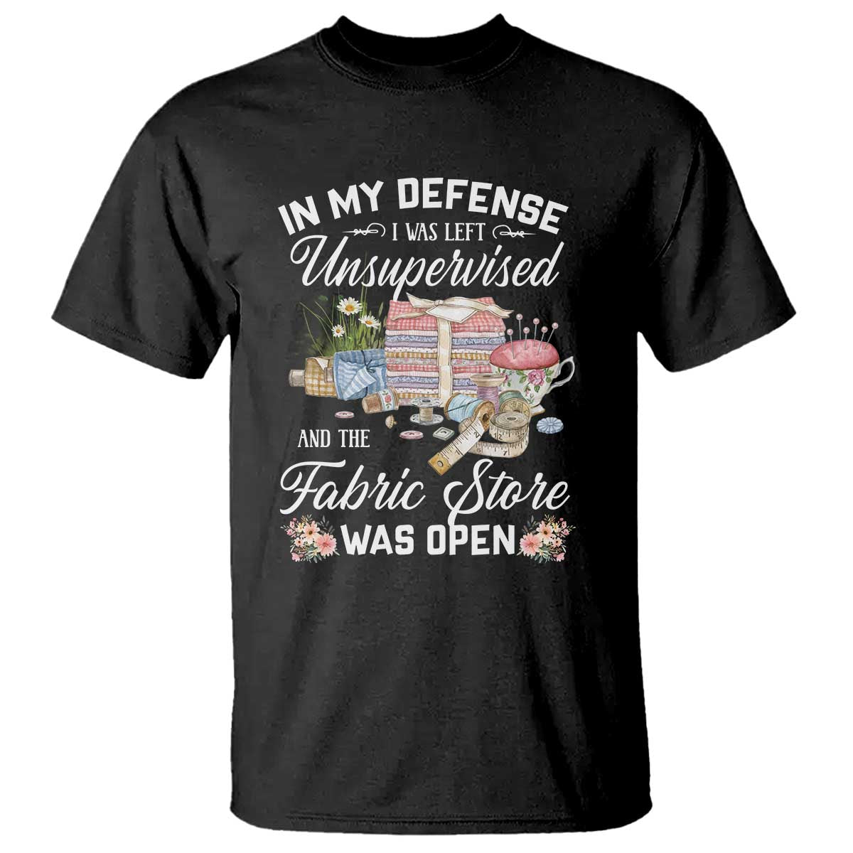 Funny Sewing Lover T Shirt In My Defense I Was Left Unsupervised And The Fabric Store Was Open TS11 Black Print Your Wear