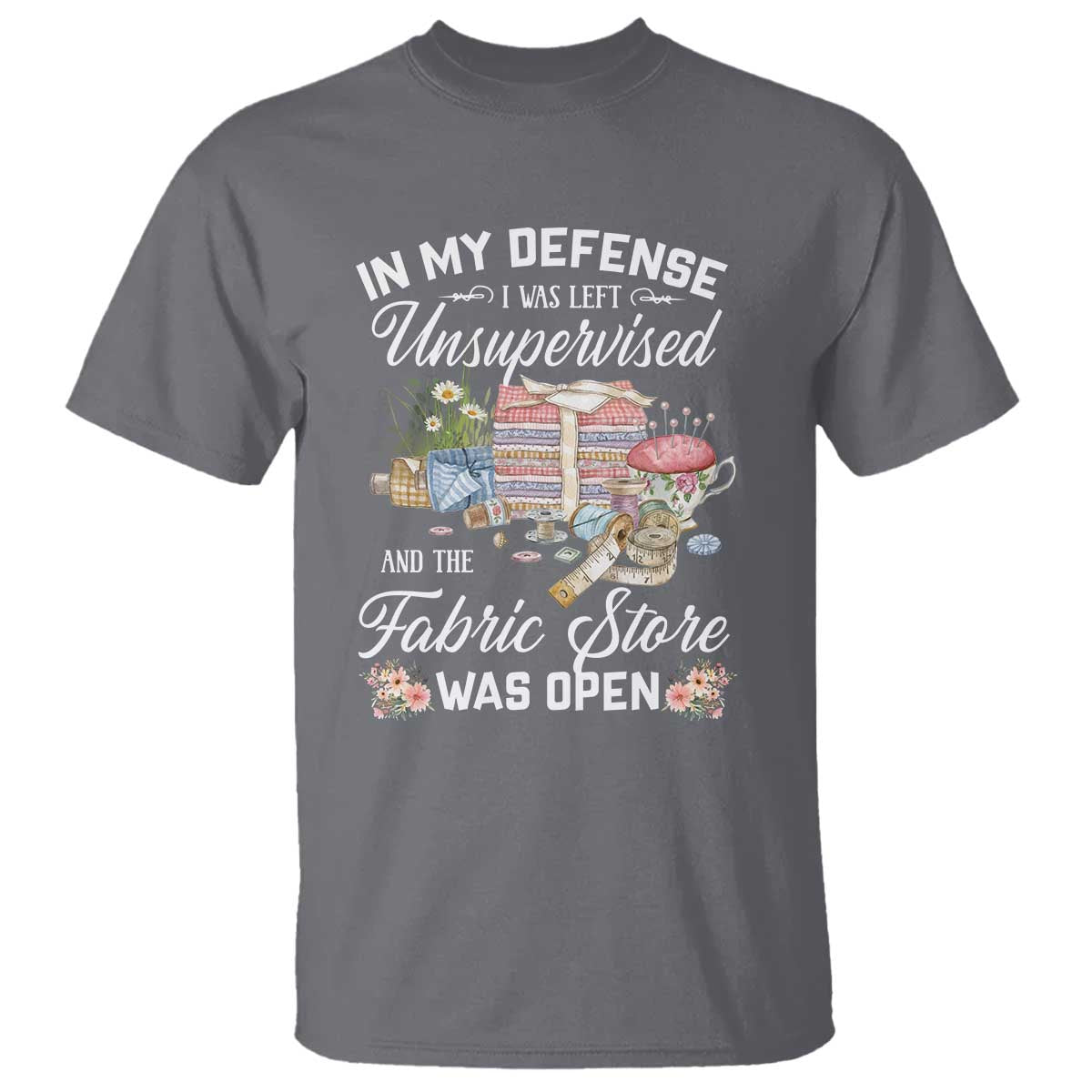 Funny Sewing Lover T Shirt In My Defense I Was Left Unsupervised And The Fabric Store Was Open TS11 Charcoal Print Your Wear