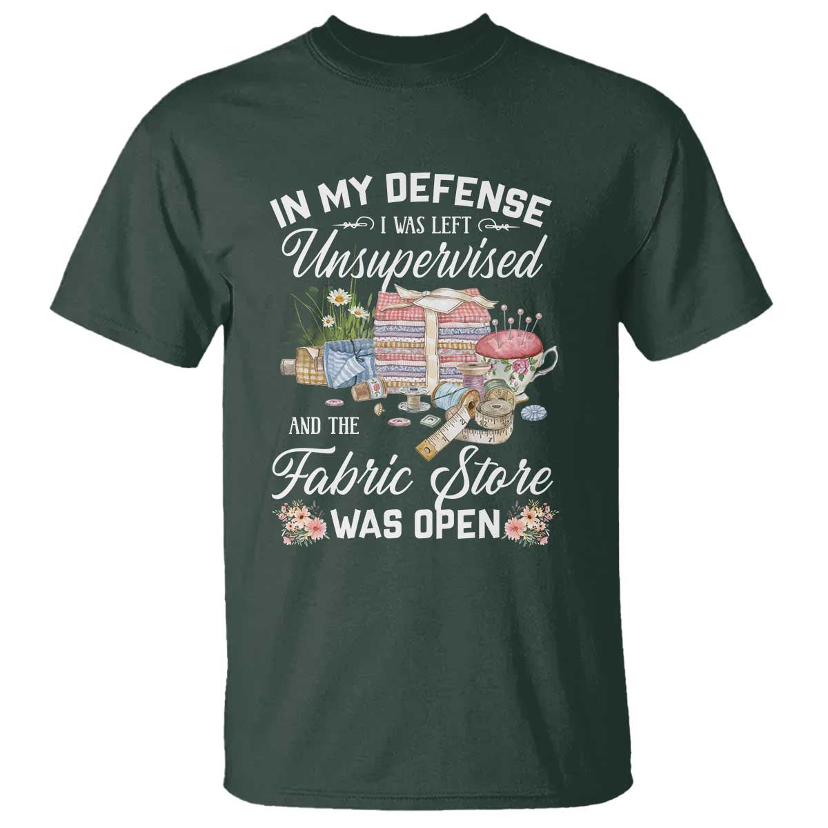 Funny Sewing Lover T Shirt In My Defense I Was Left Unsupervised And The Fabric Store Was Open TS11 Dark Forest Green Print Your Wear