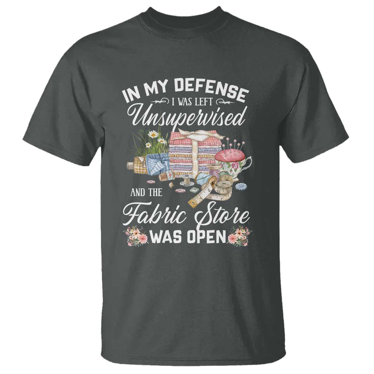 Funny Sewing Lover T Shirt In My Defense I Was Left Unsupervised And The Fabric Store Was Open TS11 Dark Heather Print Your Wear