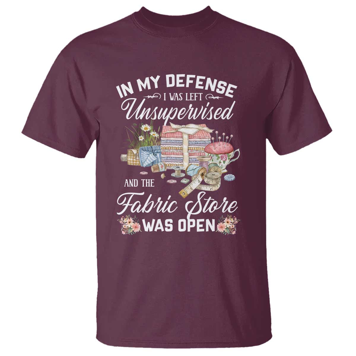 Funny Sewing Lover T Shirt In My Defense I Was Left Unsupervised And The Fabric Store Was Open TS11 Maroon Print Your Wear