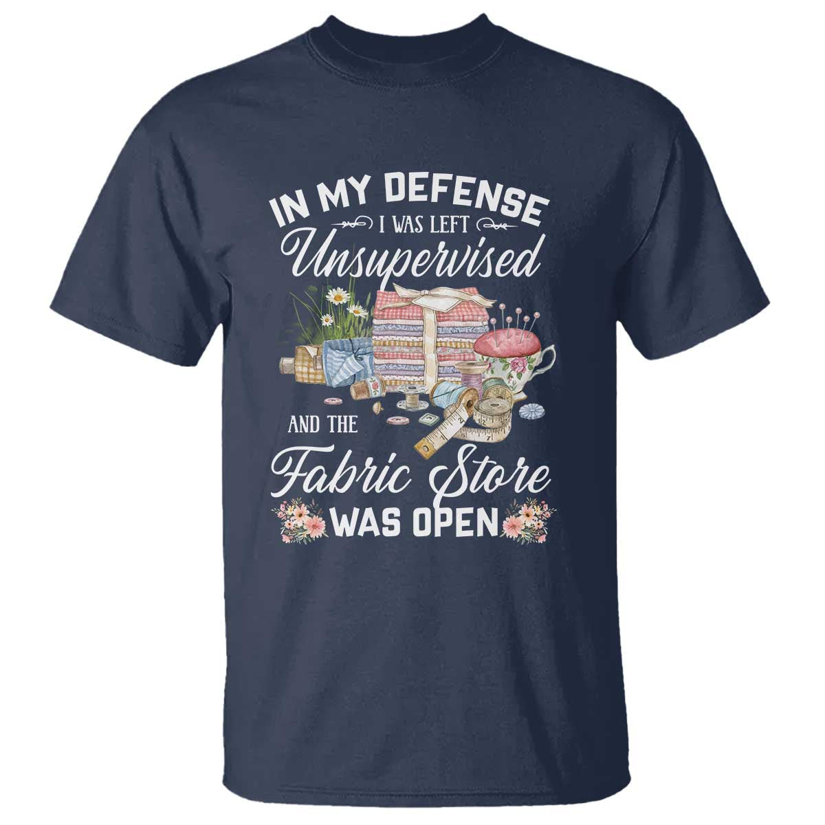 Funny Sewing Lover T Shirt In My Defense I Was Left Unsupervised And The Fabric Store Was Open TS11 Navy Print Your Wear