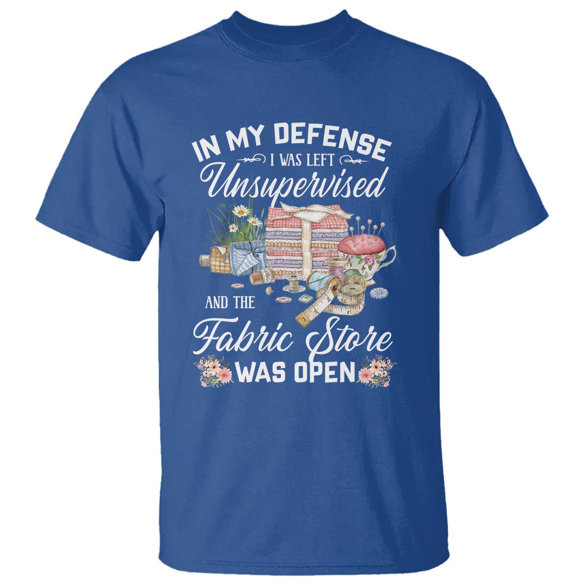 Funny Sewing Lover T Shirt In My Defense I Was Left Unsupervised And The Fabric Store Was Open TS11 Royal Blue Print Your Wear