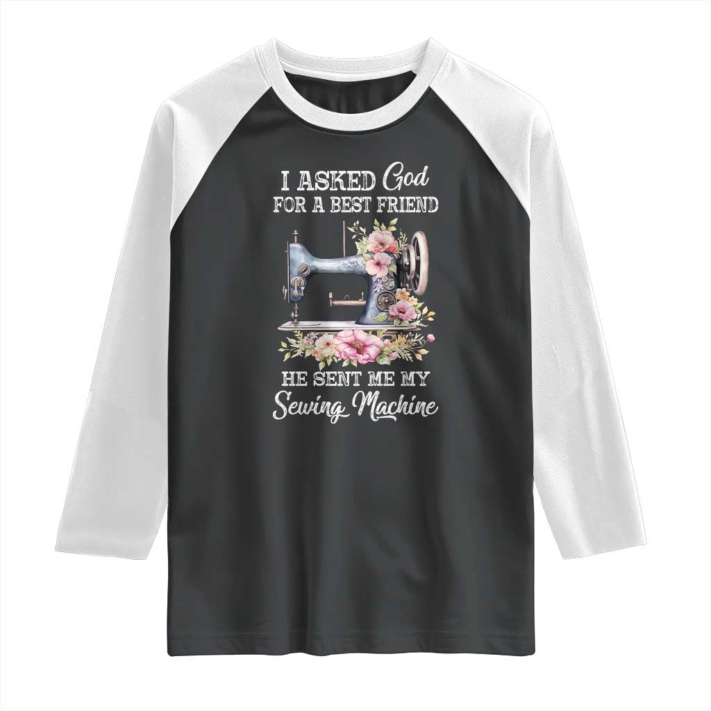 Funny Sewing Lover Raglan Shirt I Asked God For A Best Friend He Sent Me My Sewing Machine TS11 Black White Print Your Wear