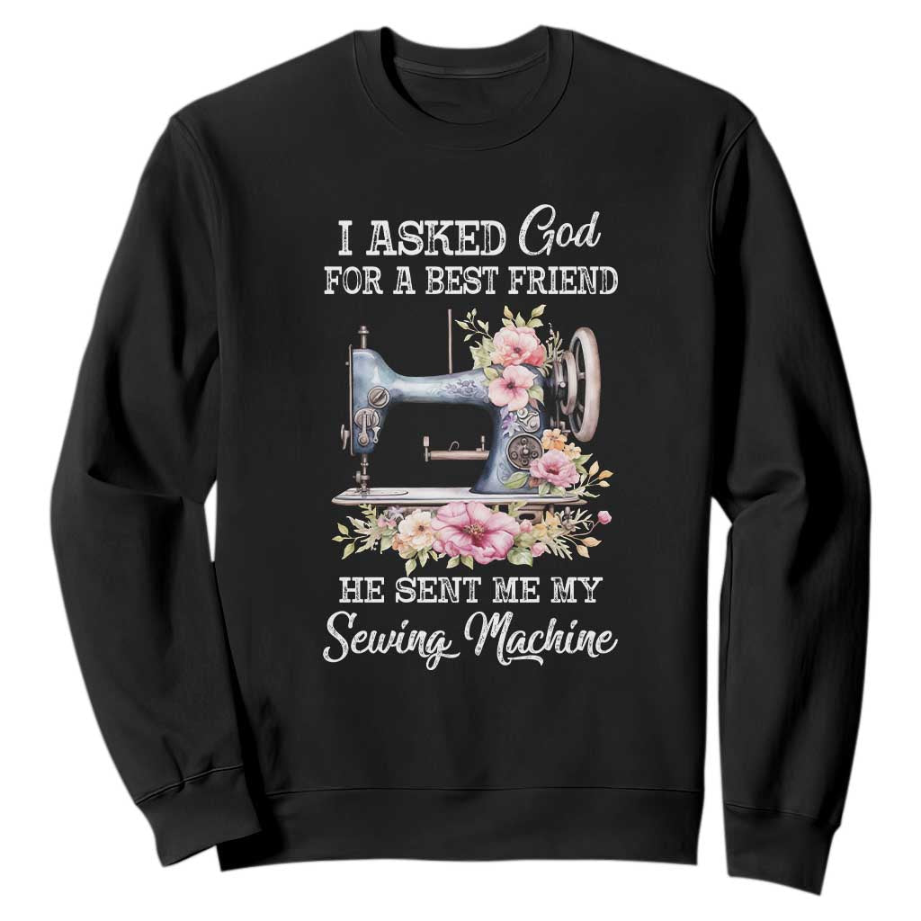 Funny Sewing Lover Sweatshirt I Asked God For A Best Friend He Sent Me My Sewing Machine TS11 Black Print Your Wear