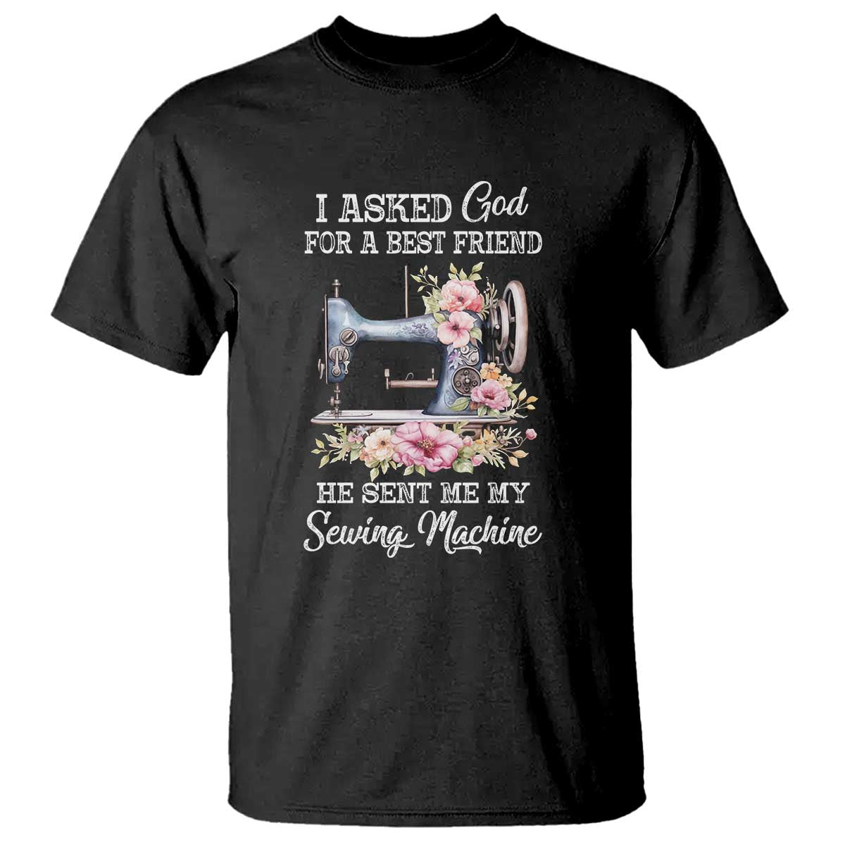 Funny Sewing Lover T Shirt I Asked God For A Best Friend He Sent Me My Sewing Machine TS11 Black Print Your Wear