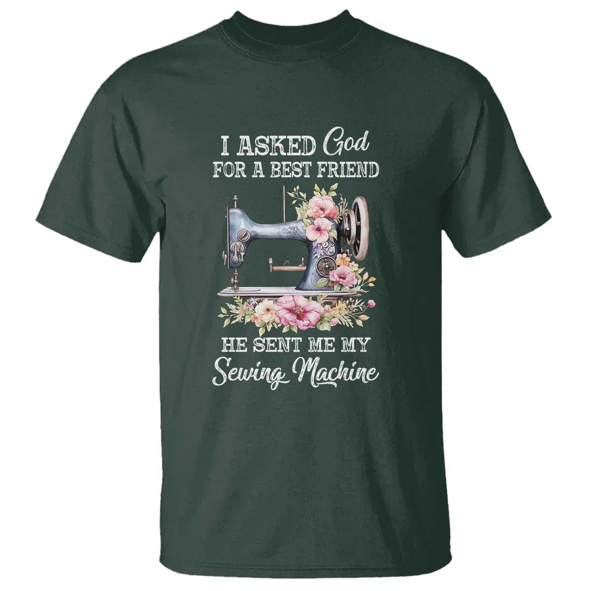 Funny Sewing Lover T Shirt I Asked God For A Best Friend He Sent Me My Sewing Machine TS11 Dark Forest Green Print Your Wear