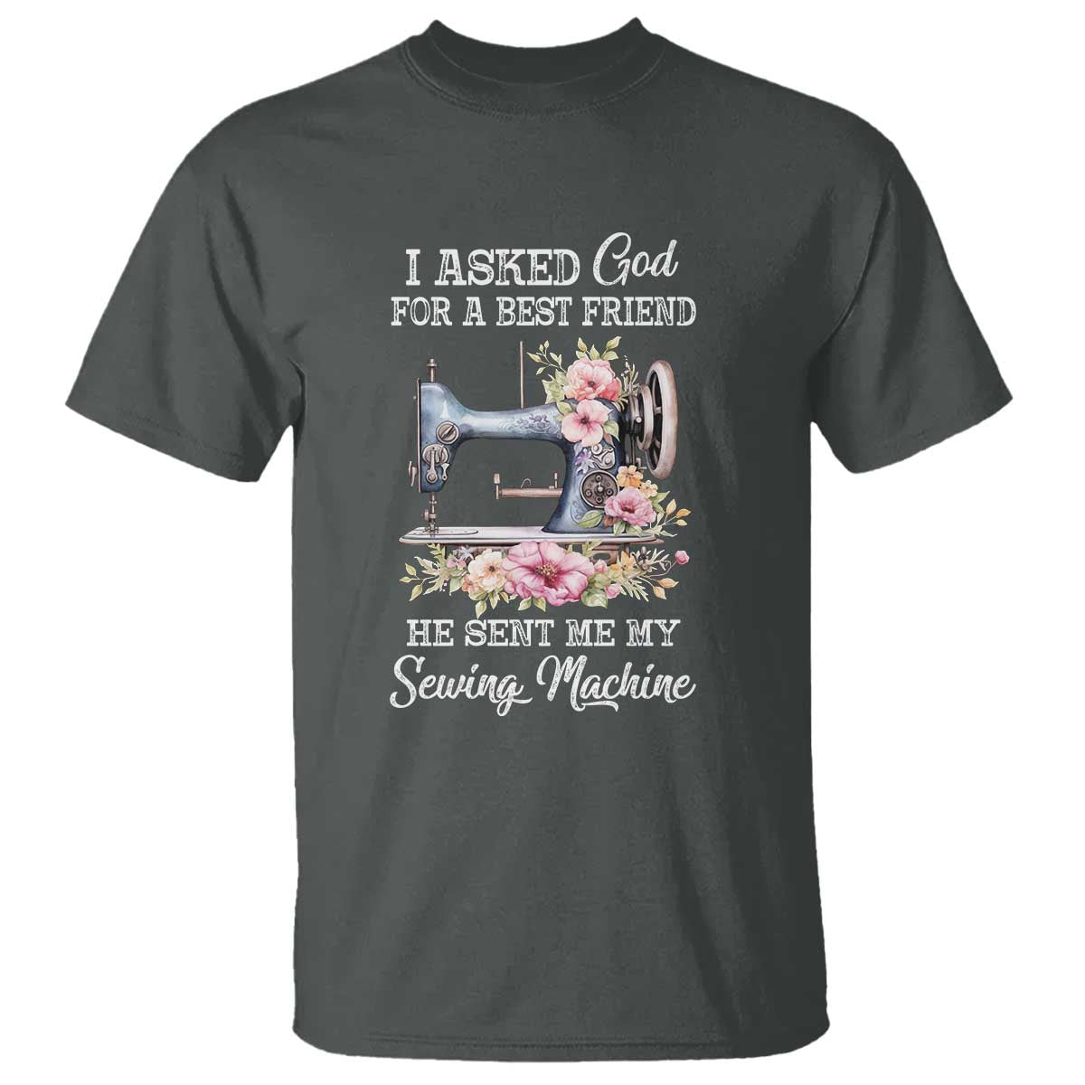 Funny Sewing Lover T Shirt I Asked God For A Best Friend He Sent Me My Sewing Machine TS11 Dark Heather Print Your Wear