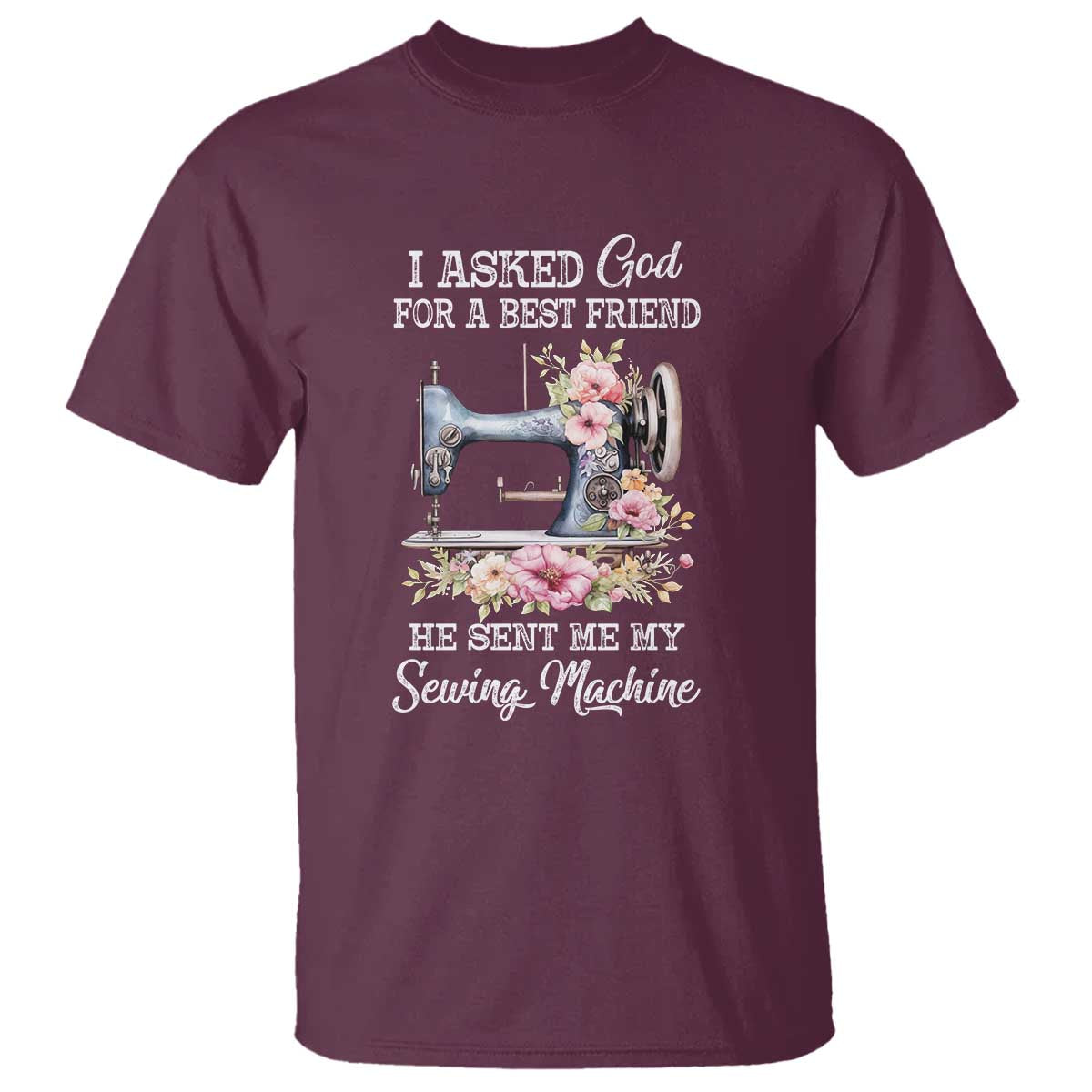 Funny Sewing Lover T Shirt I Asked God For A Best Friend He Sent Me My Sewing Machine TS11 Maroon Print Your Wear