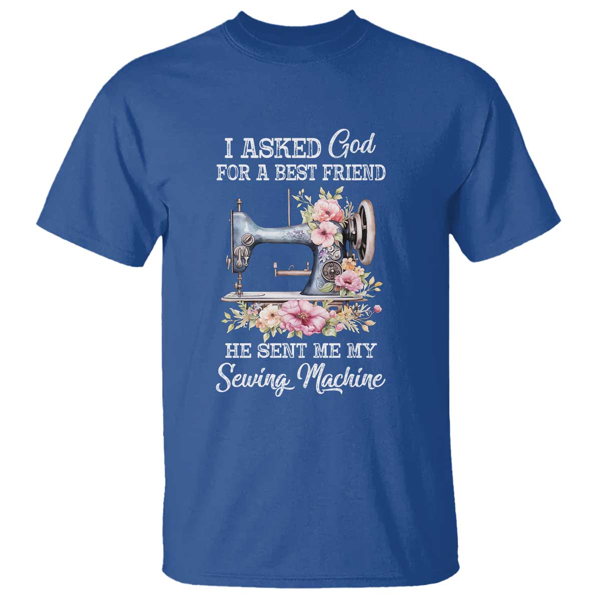 Funny Sewing Lover T Shirt I Asked God For A Best Friend He Sent Me My Sewing Machine TS11 Royal Blue Print Your Wear