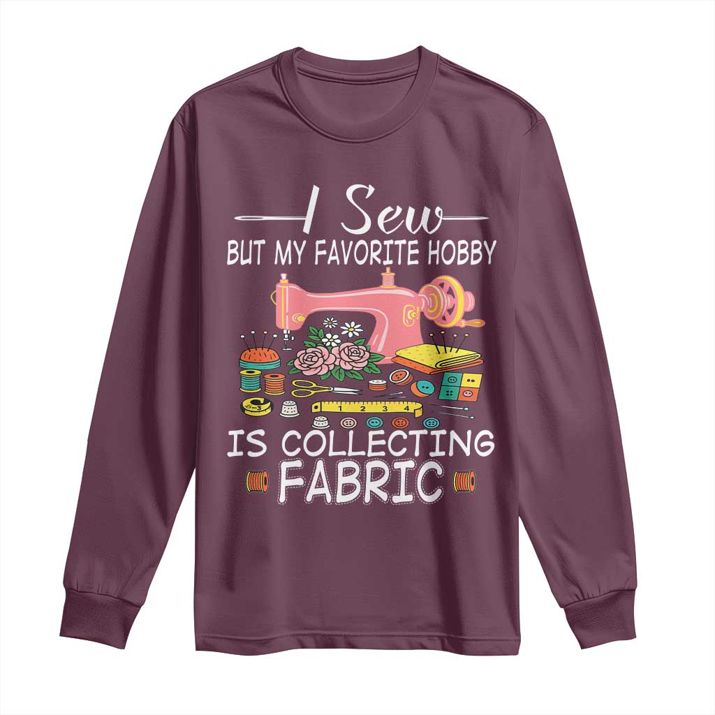 Funny Sewing Lover Long Sleeve Shirt I Sew But My Favorite Hobby Is Collecting Fabric TS11 Maroon Print Your Wear