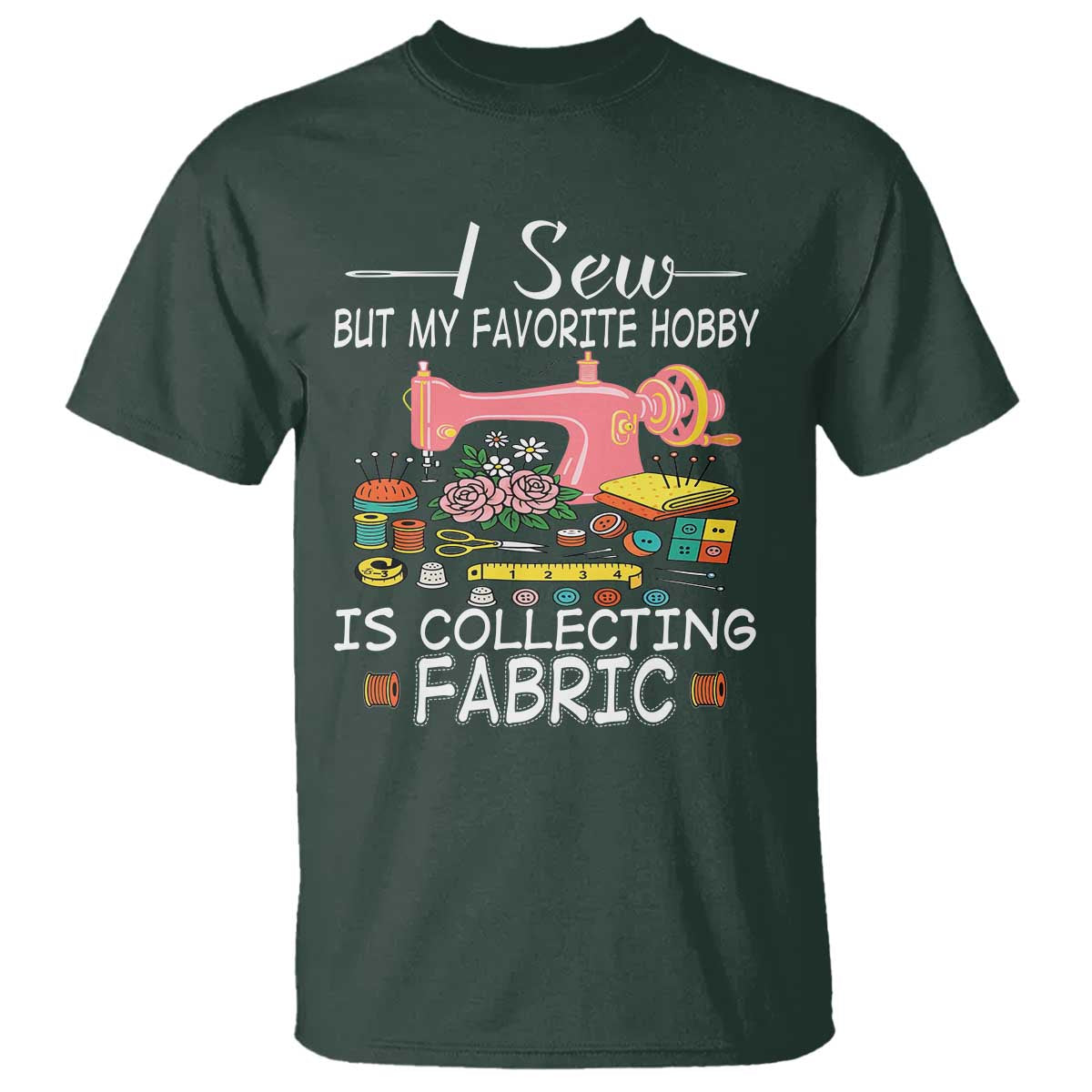 Funny Sewing Lover T Shirt I Sew But My Favorite Hobby Is Collecting Fabric TS11 Dark Forest Green Print Your Wear