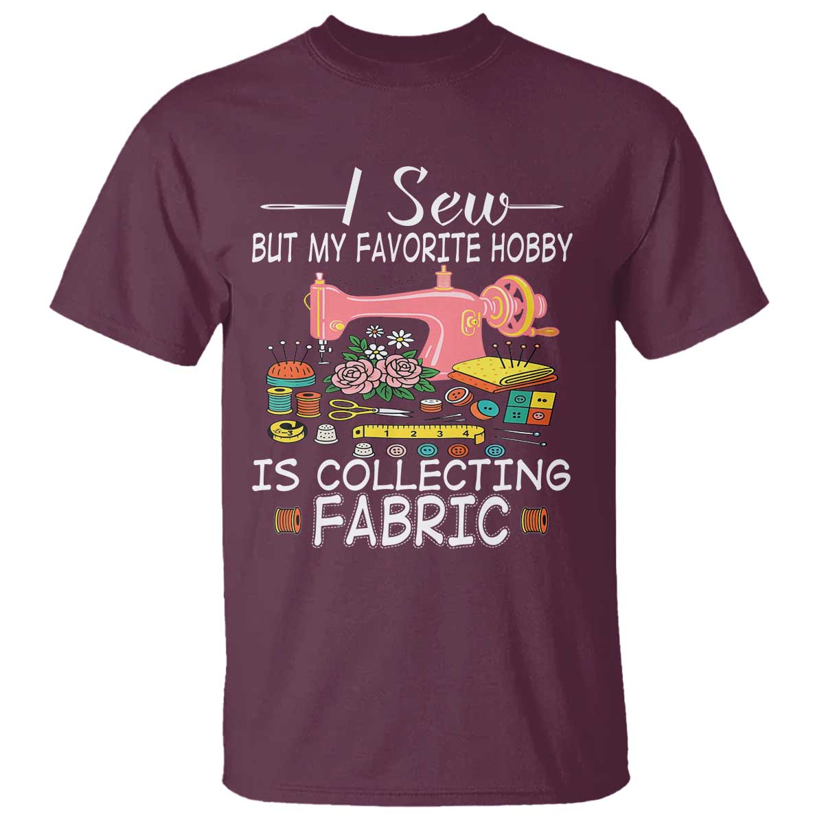 Funny Sewing Lover T Shirt I Sew But My Favorite Hobby Is Collecting Fabric TS11 Maroon Print Your Wear