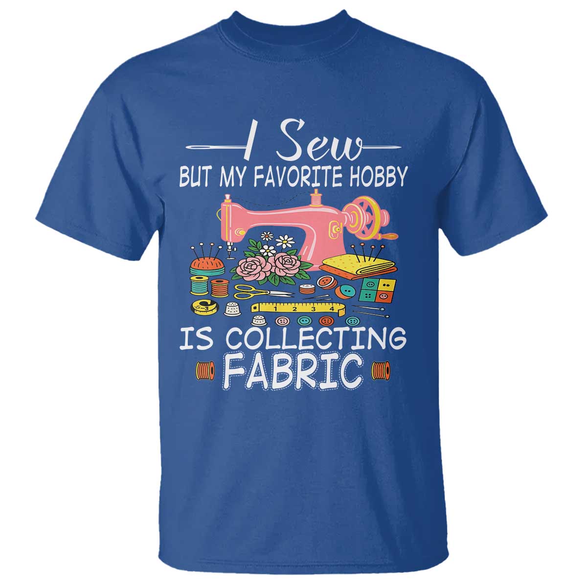 Funny Sewing Lover T Shirt I Sew But My Favorite Hobby Is Collecting Fabric TS11 Royal Blue Print Your Wear