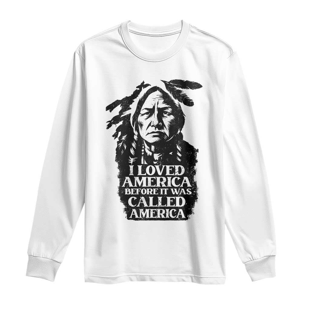 Sitting Bull Long Sleeve Shirt I Loved America Before It Was Called America Native American Chief TS11 White Print Your Wear