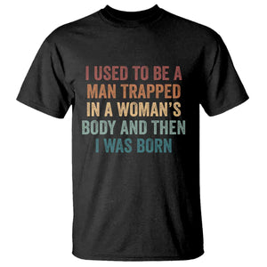 Funny I Used To Be A Man Trapped In A Womans Body And Then I Was Born T Shirt