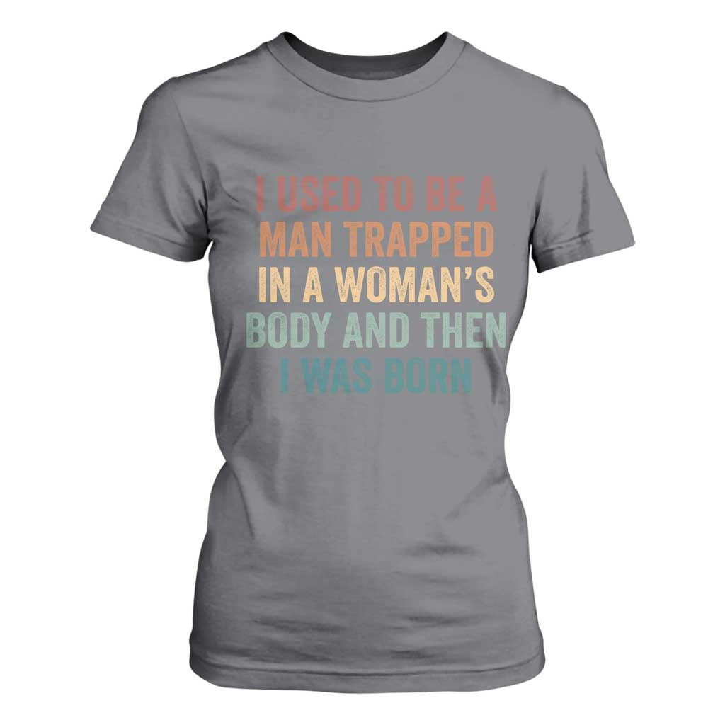 Funny I Used To Be A Man Trapped In A Womans Body And Then I Was Born T Shirt For Women